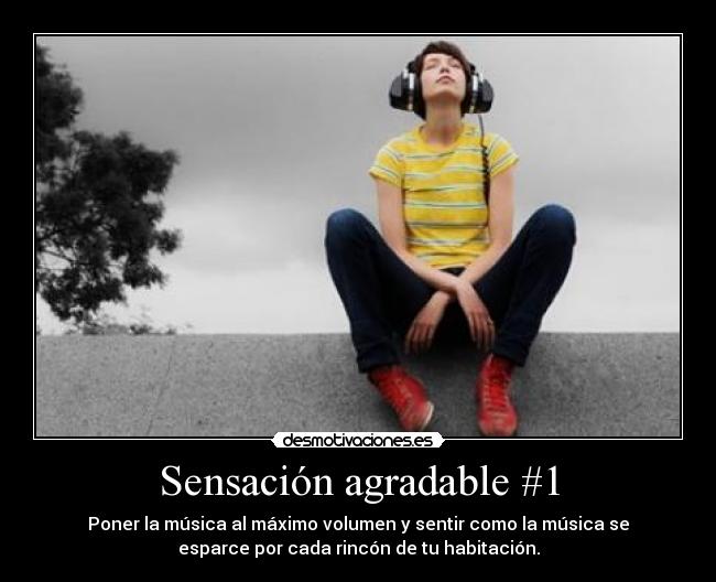 Sensación agradable #1 - Poner la música al máximo volumen y sentir como la música se
esparce por cada rincón de tu habitación.