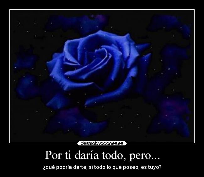 Por ti daría todo, pero... - ¿qué podría darte, si todo lo que poseo, es tuyo?