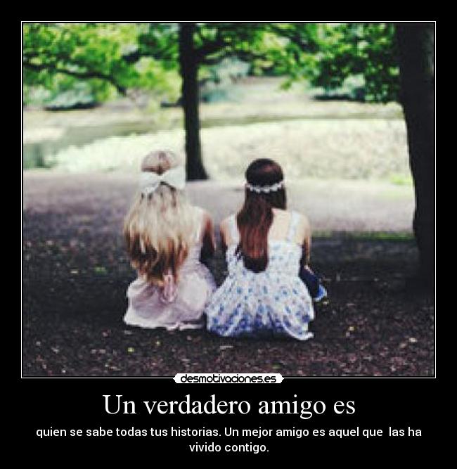 Un verdadero amigo es - quien se sabe todas tus historias. Un mejor amigo es aquel que  las ha vivido contigo.
