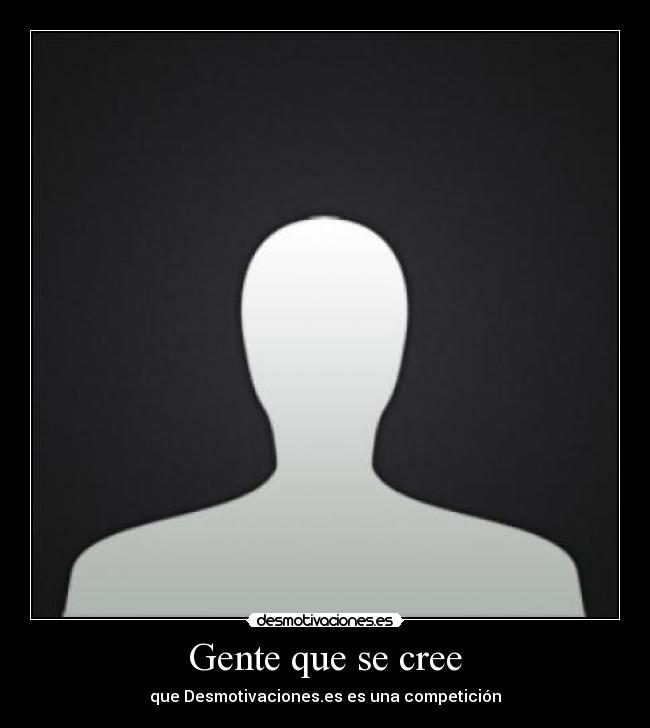 Gente que se cree - que Desmotivaciones.es es una competición