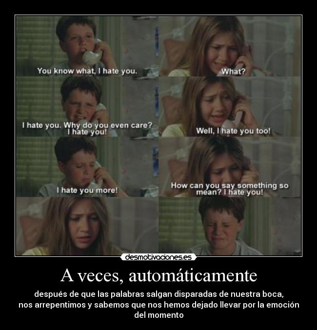 A veces, automáticamente - después de que las palabras salgan disparadas de nuestra boca,
nos arrepentimos y sabemos que nos hemos dejado llevar por la emoción
del momento