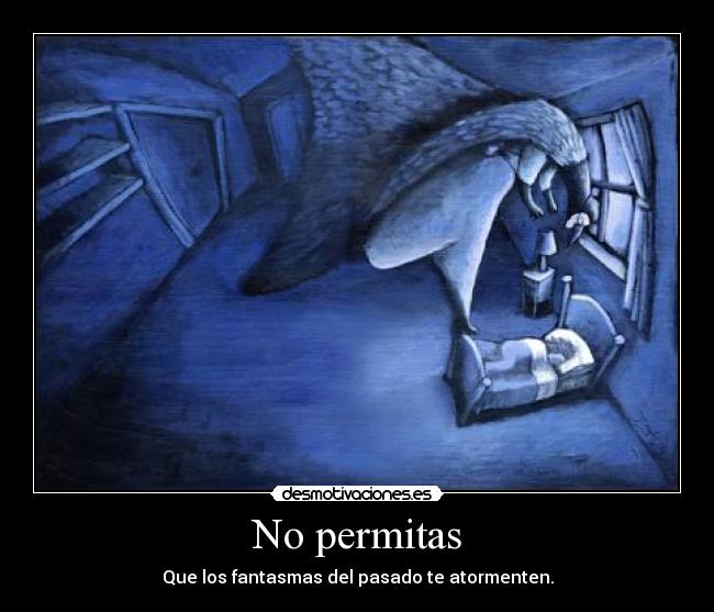 No permitas - Que los fantasmas del pasado te atormenten.