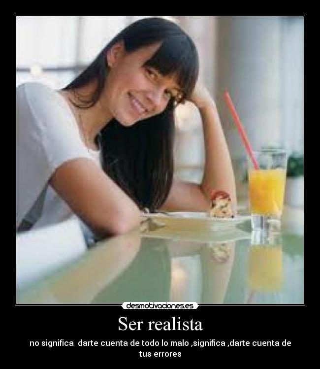 Ser realista - no significa darte cuenta de todo lo malo ,significa ,darte cuenta de tus errores