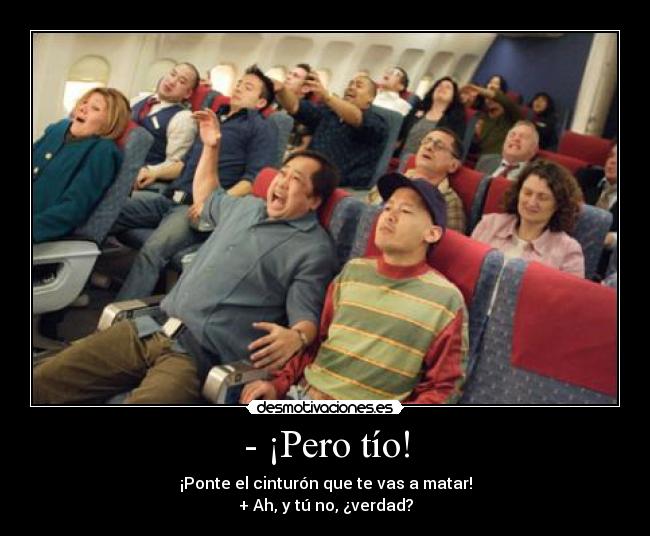 - ¡Pero tío! - ¡Ponte el cinturón que te vas a matar!
+ Ah, y tú no, ¿verdad?