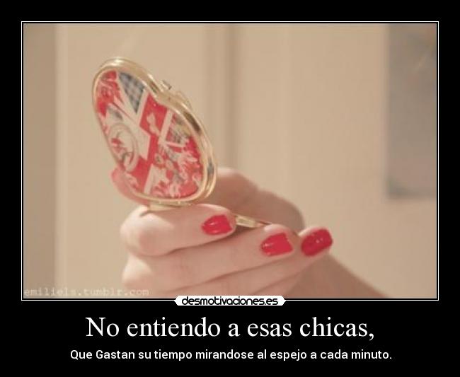 No entiendo a esas chicas, - Que Gastan su tiempo mirandose al espejo a cada minuto.