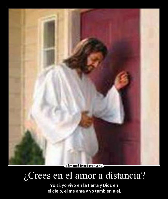 ¿Crees en el amor a distancia? - Yo si, yo vivo en la tierra y Dios en
el cielo, el me ama y yo tambien a el.