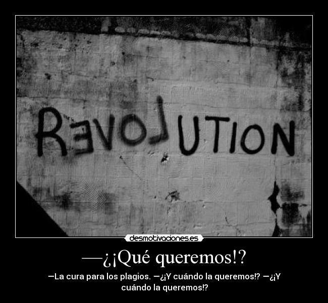 —¿¡Qué queremos!? - —La cura para los plagios. —¿¡Y cuándo la queremos!? —¿¡Y
cuándo la queremos!?