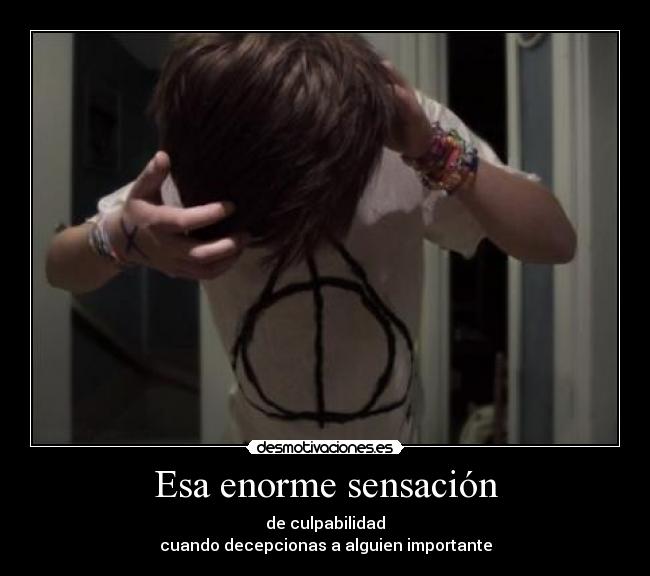 Esa enorme sensación - de culpabilidad
cuando decepcionas a alguien importante
