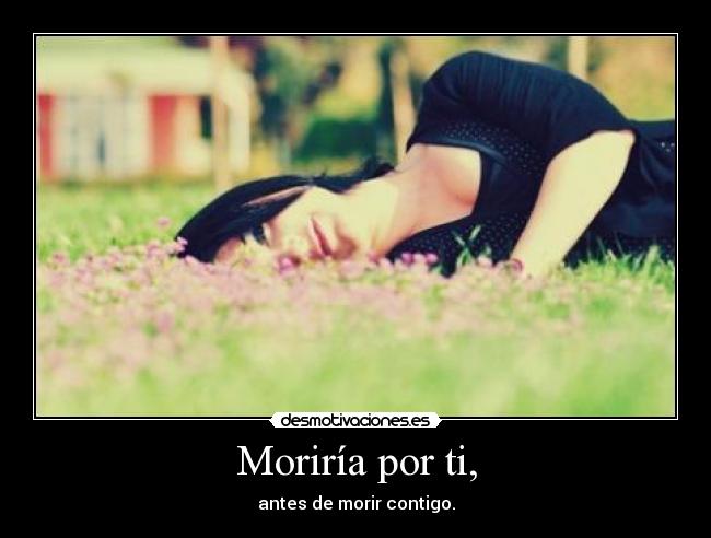 Moriría por ti, - antes de morir contigo.