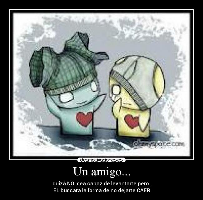 Un amigo... - quizá NO sea capaz de levantarte pero..
EL buscara la forma de no dejarte CAER