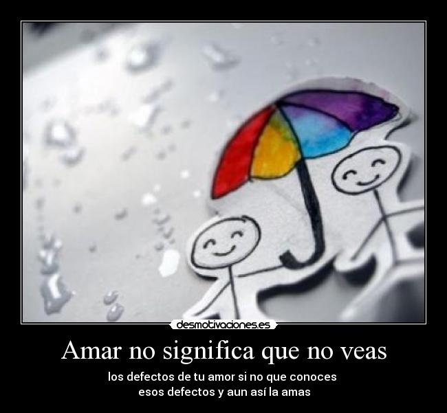 Amar no significa que no veas - los defectos de tu amor si no que conoces
esos defectos y aun así la amas
