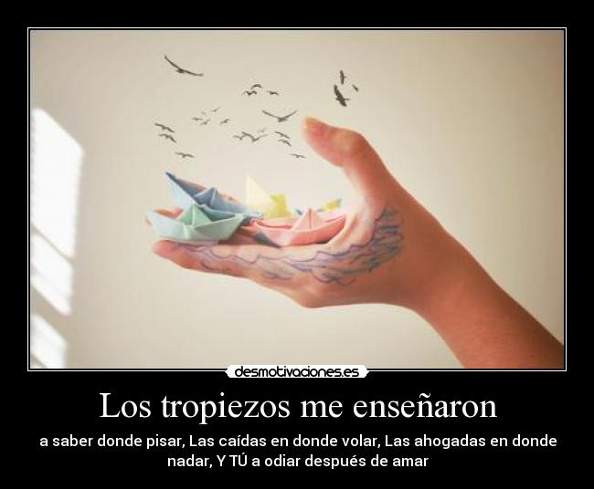 Los tropiezos me enseñaron - a saber donde pisar, Las caídas en donde volar, Las ahogadas en donde
nadar, Y TÚ a odiar después de amar