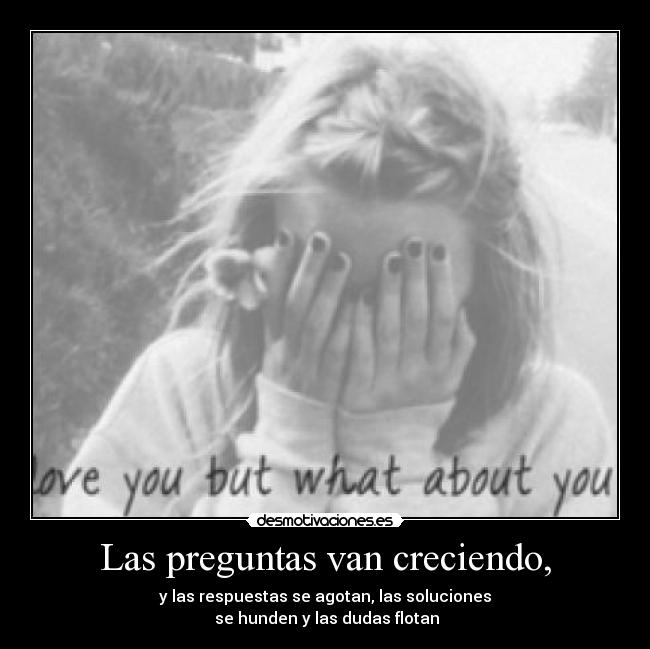 Las preguntas van creciendo, - y las respuestas se agotan, las soluciones
 se hunden y las dudas flotan