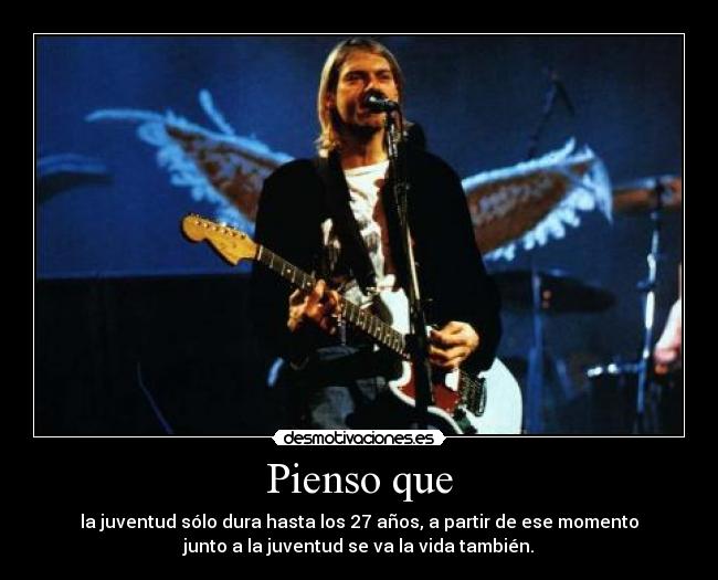Pienso que - la juventud sólo dura hasta los 27 años, a partir de ese momento
junto a la juventud se va la vida también.