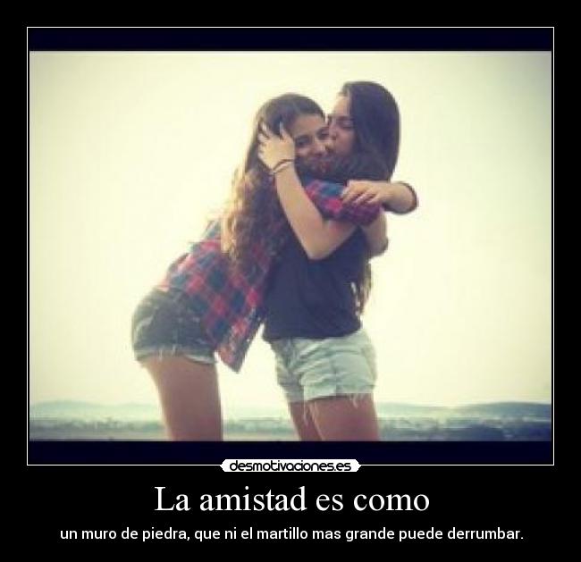 La amistad es como - un muro de piedra, que ni el martillo mas grande puede derrumbar.