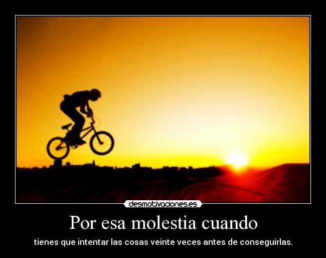 Por esa molestia cuando - tienes que intentar las cosas veinte veces antes de conseguirlas.