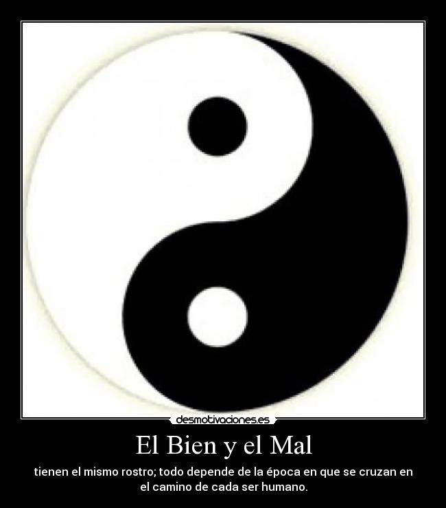 El Bien y el Mal - tienen el mismo rostro; todo depende de la época en que se cruzan en
el camino de cada ser humano.