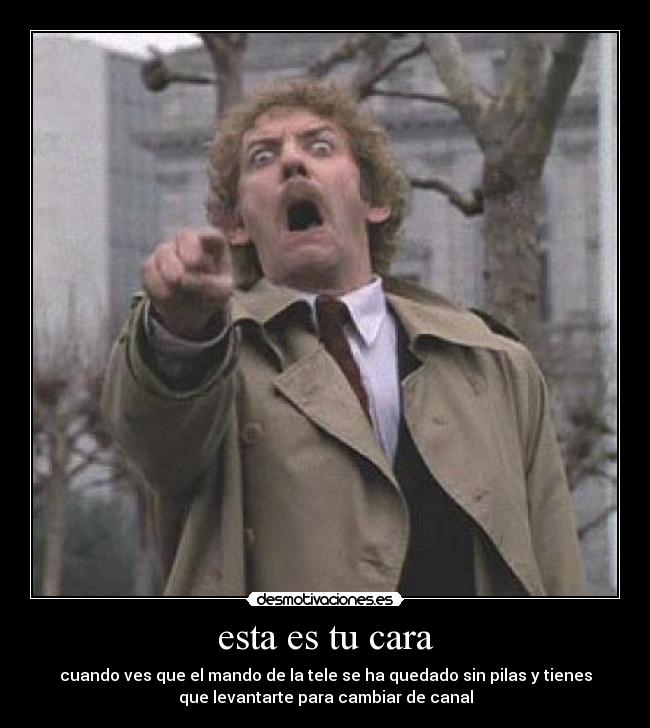 esta es tu cara - cuando ves que el mando de la tele se ha quedado sin pilas y tienes
que levantarte para cambiar de canal
