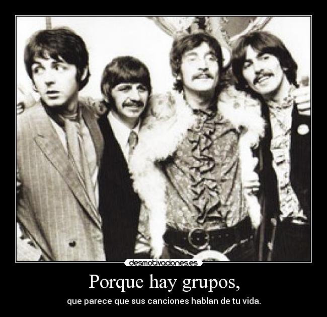 Porque hay grupos, - que parece que sus canciones hablan de tu vida.
