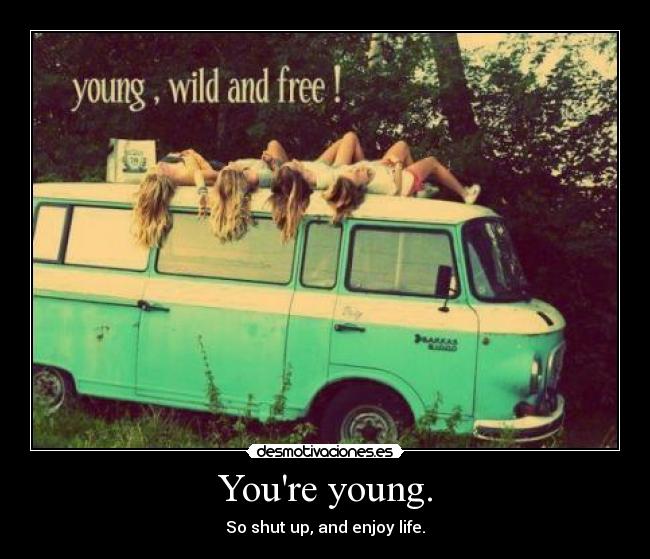 Youre young. - So shut up, and enjoy life.