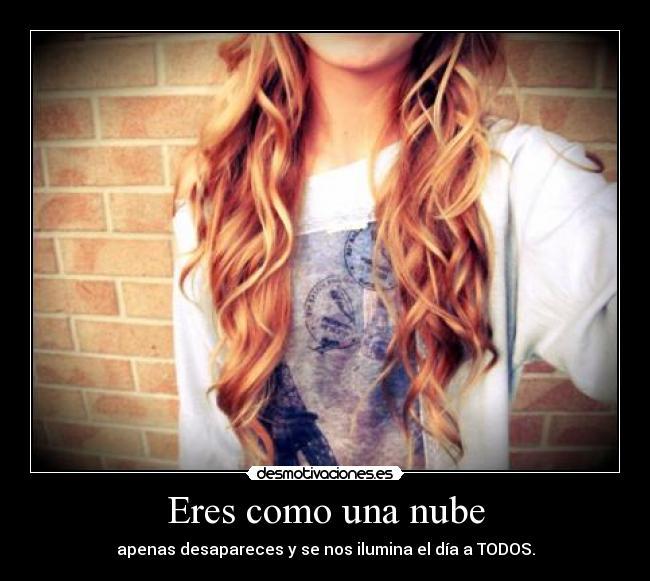 Eres como una nube - apenas desapareces y se nos ilumina el día a TODOS.