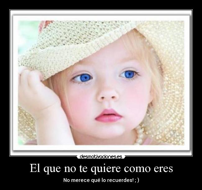 El que no te quiere como eres - No merece qué lo recuerdes! ; )