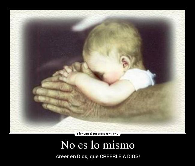 No es lo mismo - creer en Dios, que CREERLE A DIOS!