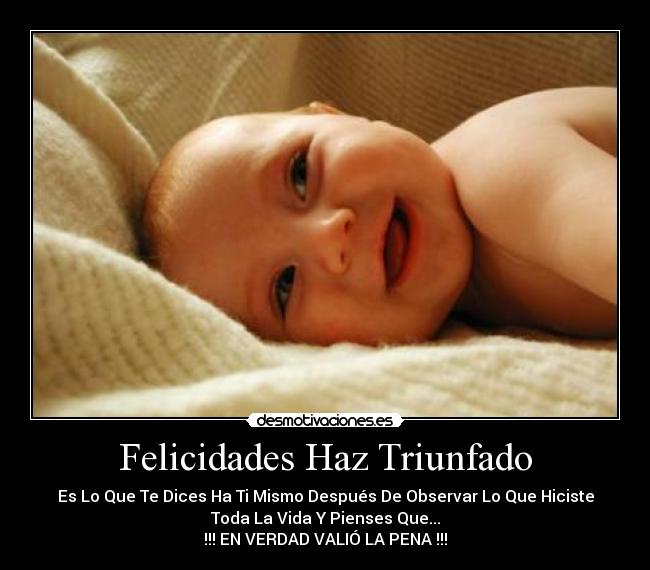 Felicidades Haz Triunfado - Es Lo Que Te Dices Ha Ti Mismo Después De Observar Lo Que Hiciste
Toda La Vida Y Pienses Que...
!!! EN VERDAD VALIÓ LA PENA !!!