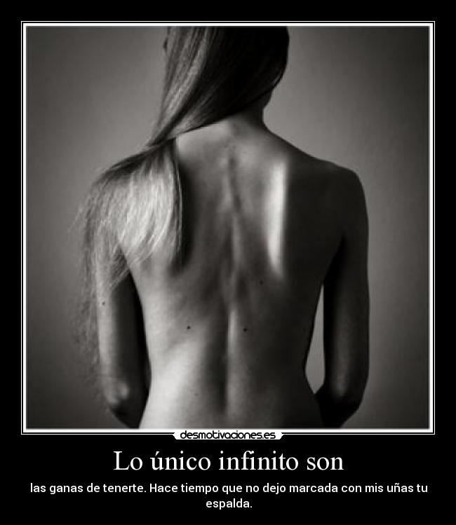Lo único infinito son - las ganas de tenerte. Hace tiempo que no dejo marcada con mis uñas tu espalda.
