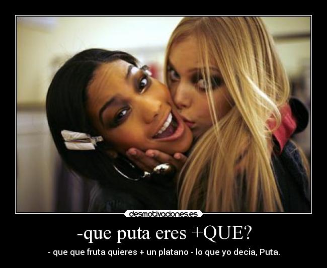 -que puta eres +QUE? -