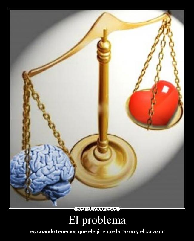 El problema - es cuando tenemos que elegir entre la razón y el corazón