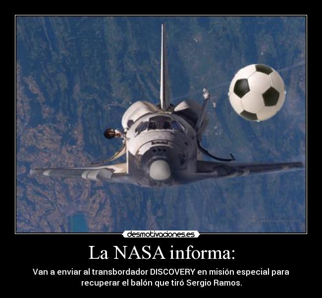 La NASA informa: - Van a enviar al transbordador DISCOVERY en misión especial para
recuperar el balón que tiró Sergio Ramos.
