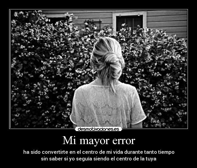 Mi mayor error - ha sido convertirte en el centro de mi vida durante tanto tiempo
sin saber si yo seguía siendo el centro de la tuya