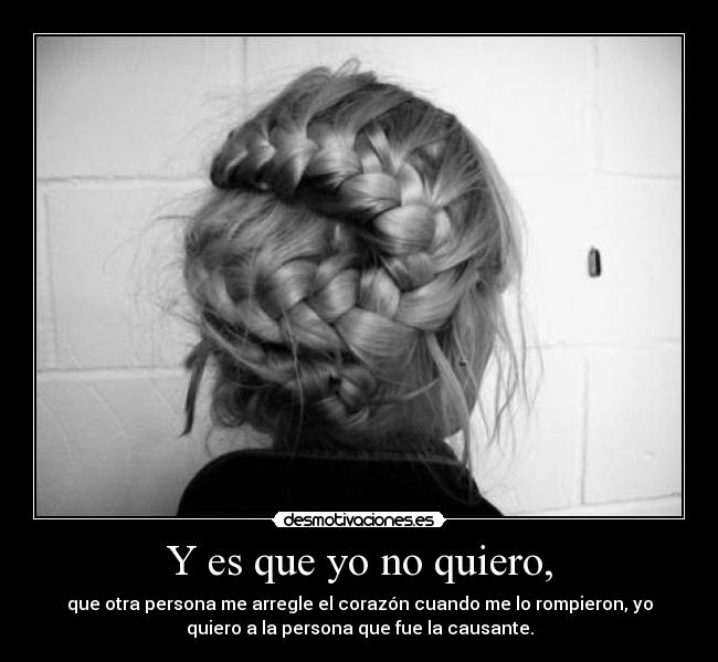 Y es que yo no quiero, - que otra persona me arregle el corazón cuando me lo rompieron, yo
quiero a la persona que fue la causante.