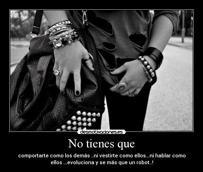 No tienes que - comportarte como los demás ..ni vestirte como ellos...ni hablar como
ellos ...evoluciona y se más que un robot..!