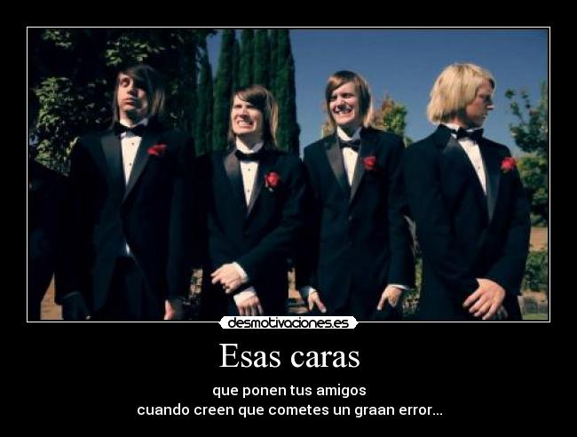 Esas caras - que ponen tus amigos
cuando creen que cometes un graan error...