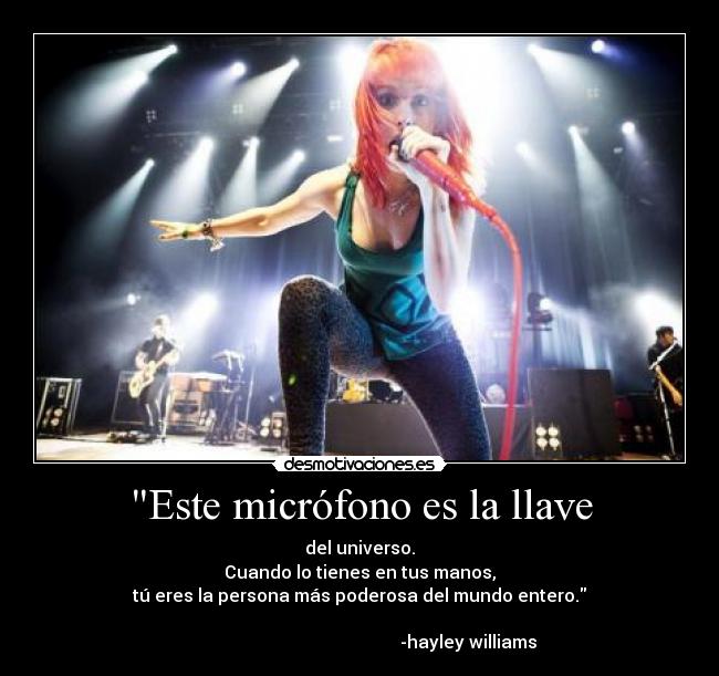 Este micrófono es la llave - del universo.
Cuando lo tienes en tus manos,
tú eres la persona más poderosa del mundo entero.
-hayley williams