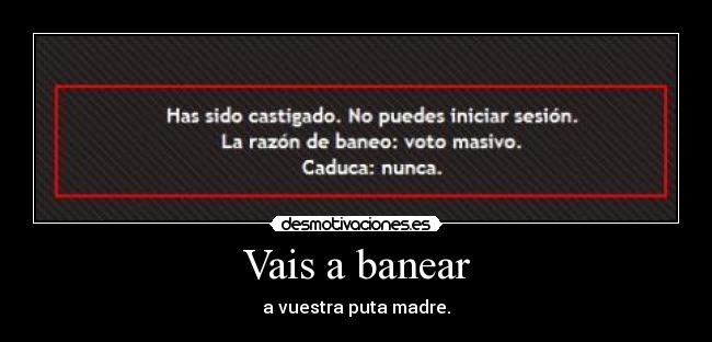 Vais a banear - a vuestra puta madre.