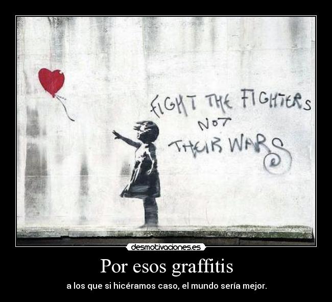 Por esos graffitis - a los que si hicéramos caso, el mundo sería mejor.