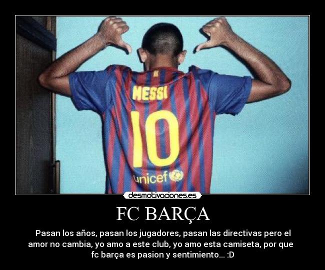 FC BARÇA - Pasan los años, pasan los jugadores, pasan las directivas pero el
amor no cambia, yo amo a este club, yo amo esta camiseta, por que
fc barça es pasion y sentimiento... :D
