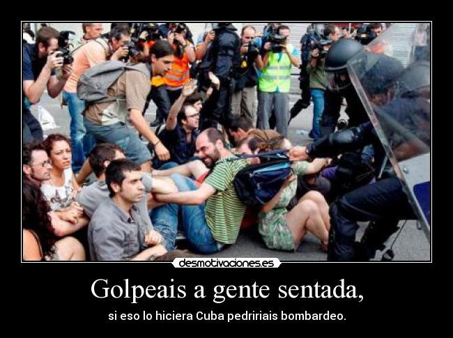 Golpeais a gente sentada, - si eso lo hiciera Cuba pedririais bombardeo.