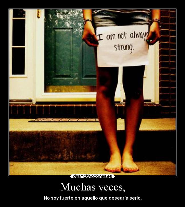 Muchas veces, - No soy fuerte en aquello que desearía serlo.