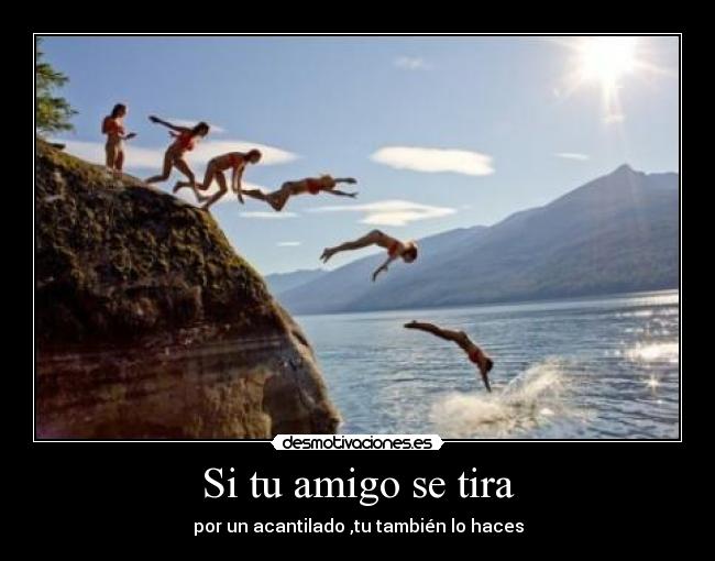 Si tu amigo se tira - por un acantilado ,tu también lo haces