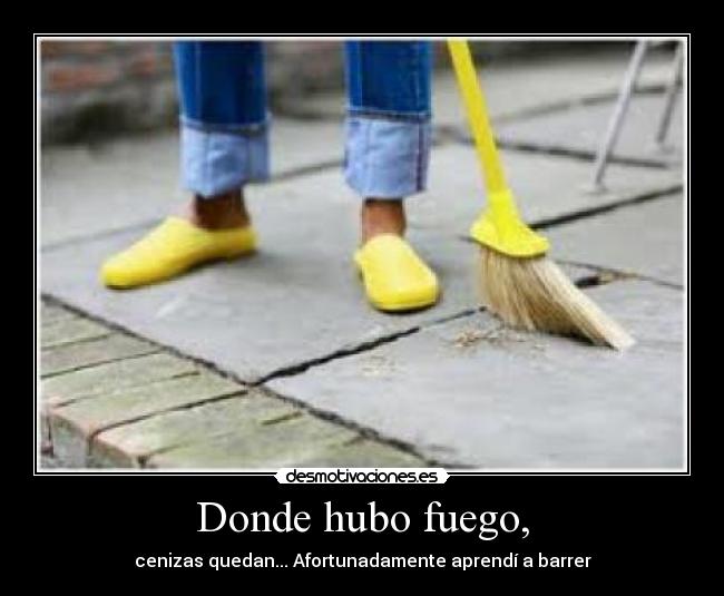 Donde hubo fuego, - cenizas quedan... Afortunadamente aprendí a barrer