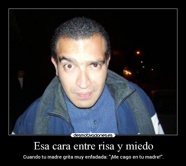 Esa cara entre risa y miedo - Cuando tu madre grita muy enfadada: ¡Me cago en tu madre!.