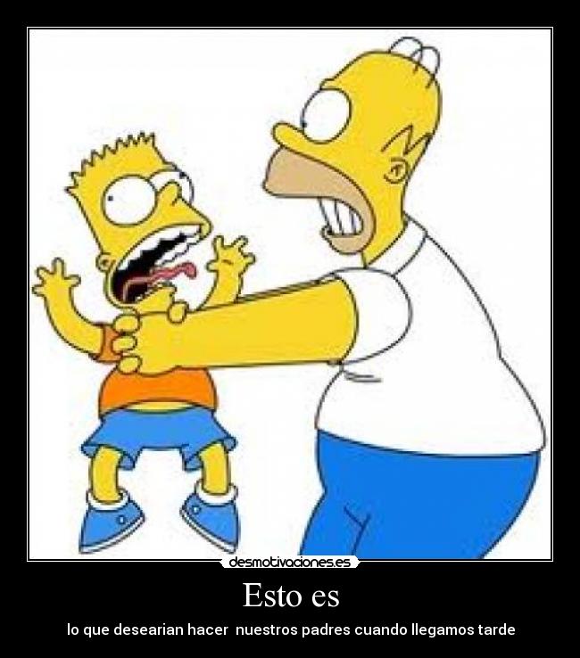 Esto es - lo que desearian hacer  nuestros padres cuando llegamos tarde