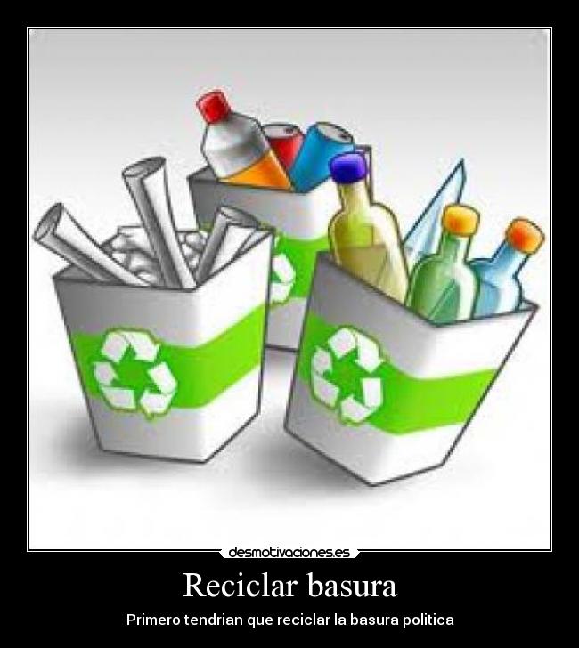 Reciclar basura - Primero tendrian que reciclar la basura politica