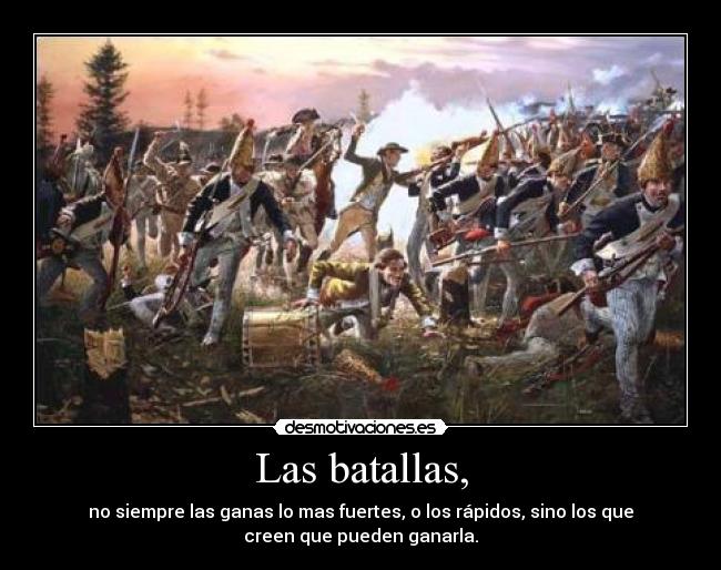 Las batallas, - no siempre las ganas lo mas fuertes, o los rápidos, sino los que
creen que pueden ganarla.