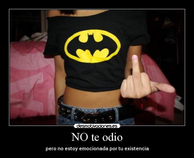 NO te odio - pero no estoy emocionada por tu existencia