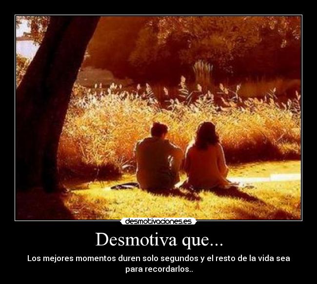 Desmotiva que... - Los mejores momentos duren solo segundos y el resto de la vida sea
para recordarlos..